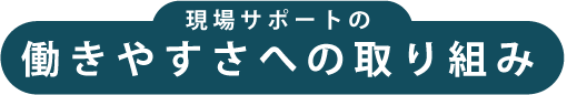 現場サポートの 働きやすさへの取り組み